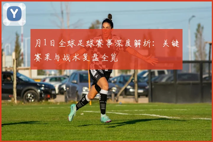 月1日全球足球赛事深度解析：关键赛果与战术复盘全览