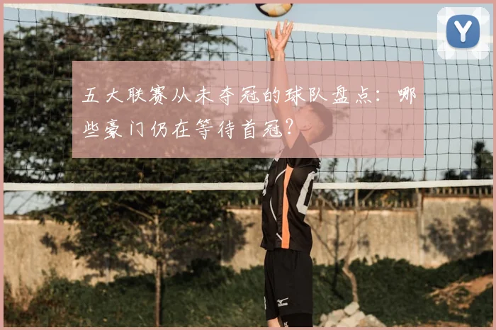 五大联赛从未夺冠的球队盘点：哪些豪门仍在等待首冠？