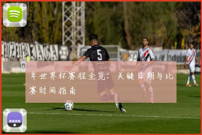 年世界杯赛程全览：关键日期与比赛时间指南