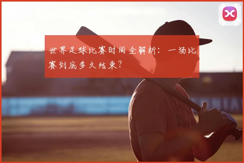 世界足球比赛时间全解析:一场比赛到底多久结束?