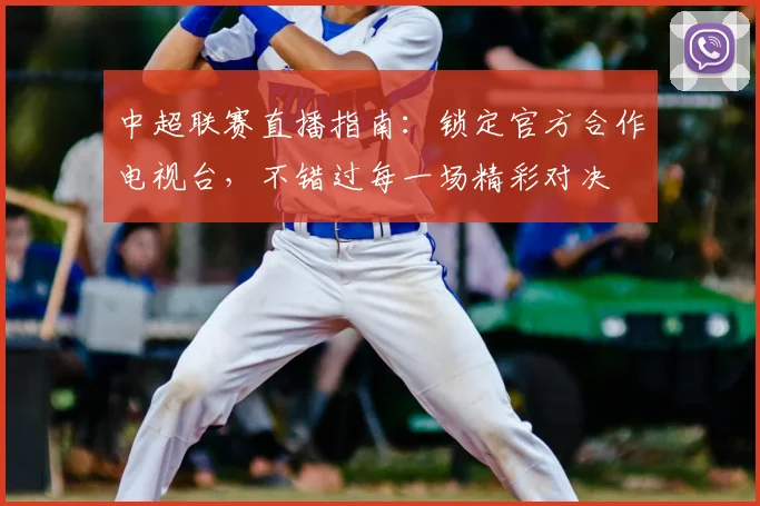 中超联赛直播指南:锁定官方合作电视台,不错过每一场精彩对决