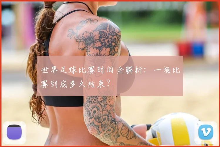 世界足球比赛时间全解析：一场比赛到底多久结束？