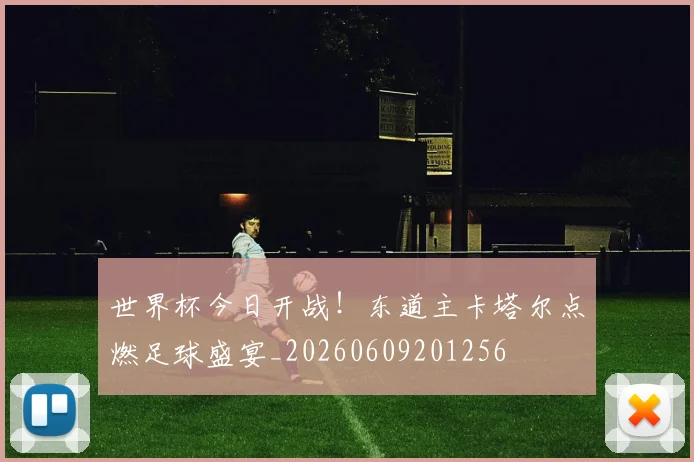 世界杯今日开战！东道主卡塔尔点燃足球盛宴_20260609201256