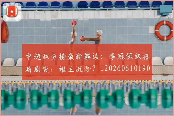 中超积分榜最新解读:争冠保级格局剧变,谁主沉浮?_20260610190450