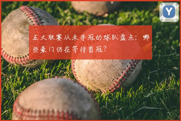 五大联赛从未夺冠的球队盘点：哪些豪门仍在等待首冠？