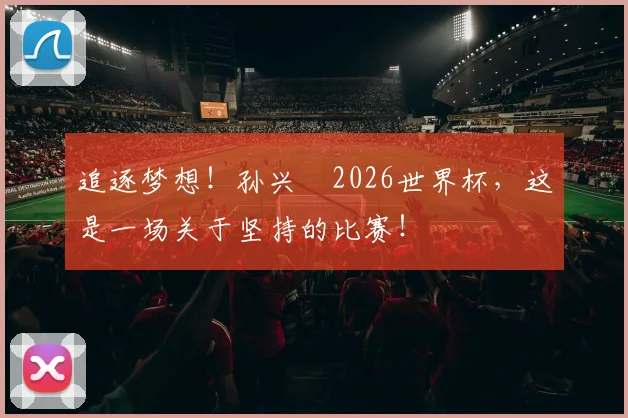 追逐梦想！孙兴慜2026世界杯，这是一场关于坚持的比赛！
