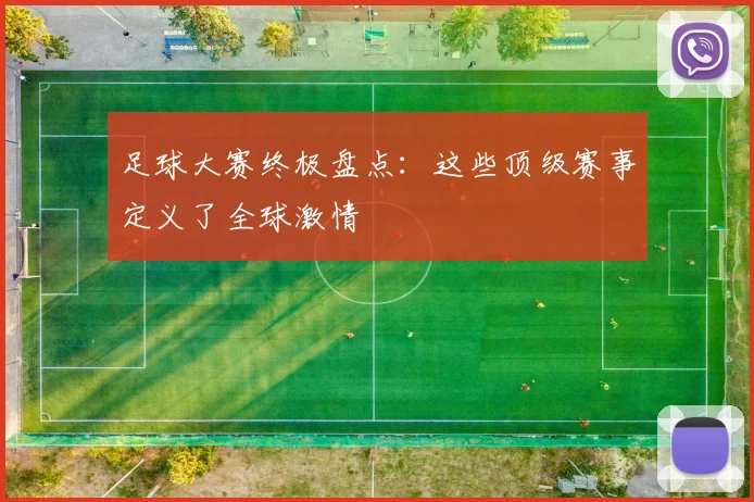 足球大赛终极盘点:这些顶级赛事定义了全球激情