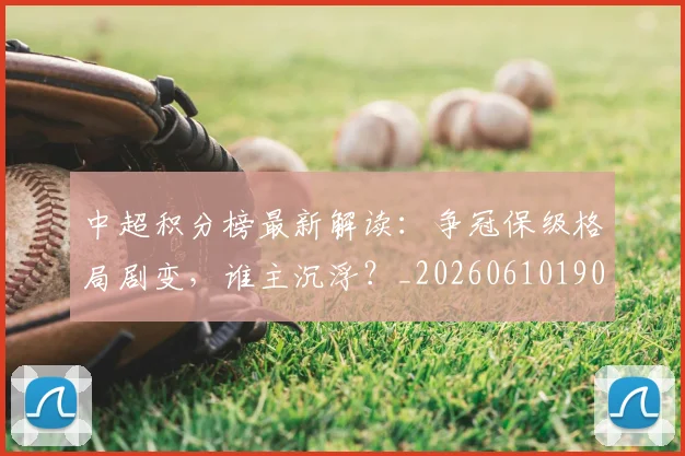 中超积分榜最新解读：争冠保级格局剧变，谁主沉浮？_20260610190450