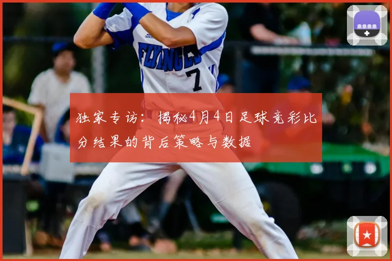 独家专访:揭秘4月4日足球竞彩比分结果的背后策略与数据