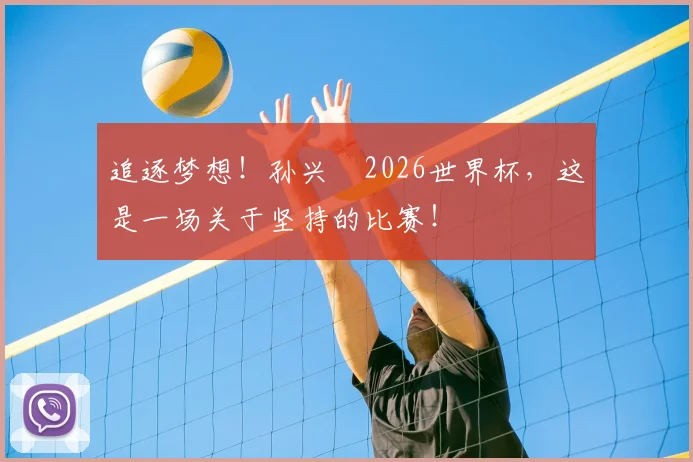 追逐梦想！孙兴慜2026世界杯，这是一场关于坚持的比赛！