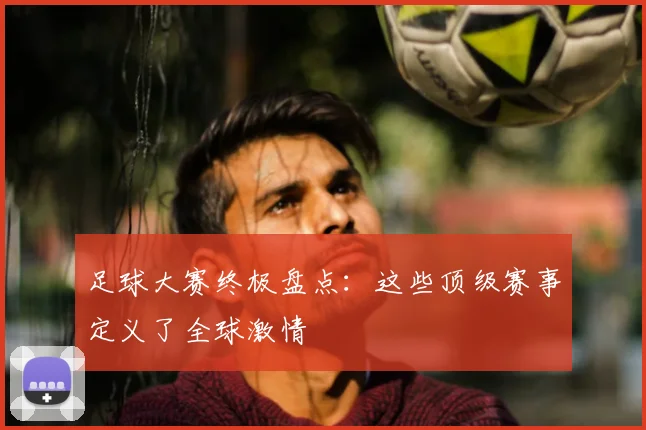 足球大赛终极盘点：这些顶级赛事定义了全球激情