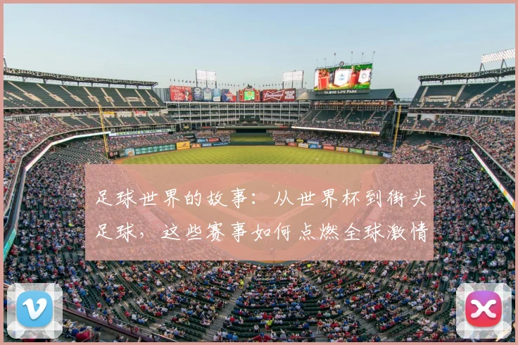 足球世界的故事：从世界杯到街头足球，这些赛事如何点燃全球激情