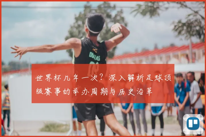 世界杯几年一次?深入解析足球顶级赛事的举办周期与历史沿革