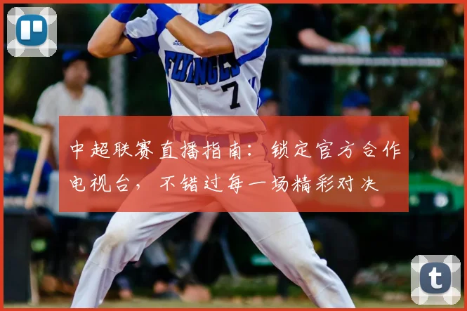 中超联赛直播指南：锁定官方合作电视台，不错过每一场精彩对决