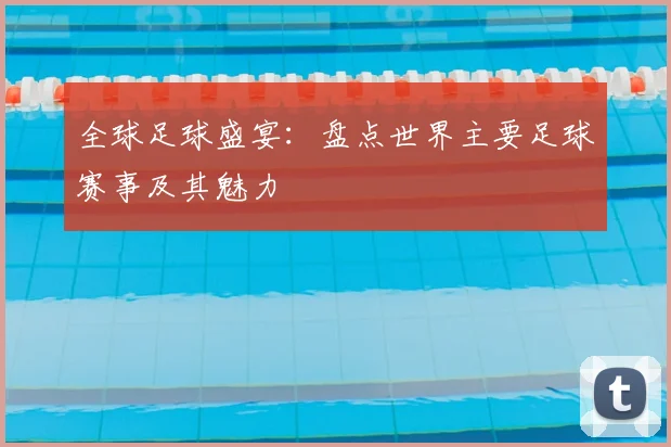 全球足球盛宴：盘点世界主要足球赛事及其魅力