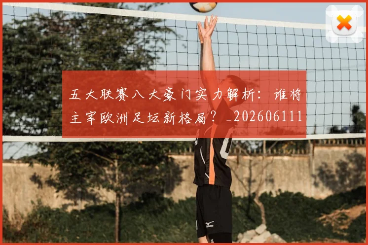 五大联赛八大豪门实力解析:谁将主宰欧洲足坛新格局?_20260611141019