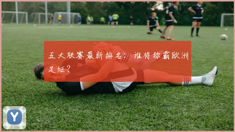 五大联赛最新排名：谁将称霸欧洲足坛？
